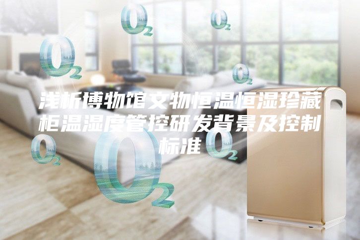 淺析博物館文物恒溫恒濕珍藏柜溫濕度管控研發背景及控制標準