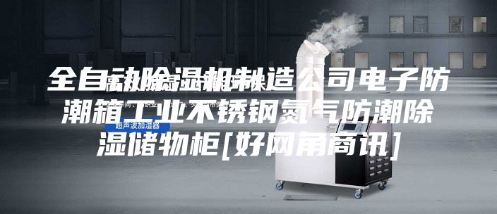 全自動除濕機制造公司電子防潮箱工業(yè)不銹鋼氮氣防潮除濕儲物柜[好網(wǎng)角商訊]