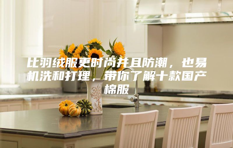 比羽絨服更時尚并且防潮,也易機洗和打理,帶你了解十款國產棉服