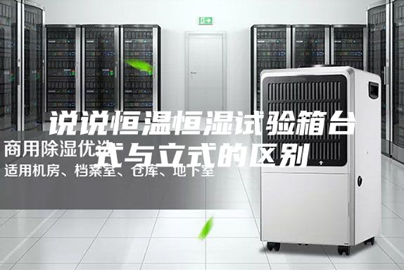 說說恒溫恒濕試驗(yàn)箱臺(tái)式與立式的區(qū)別