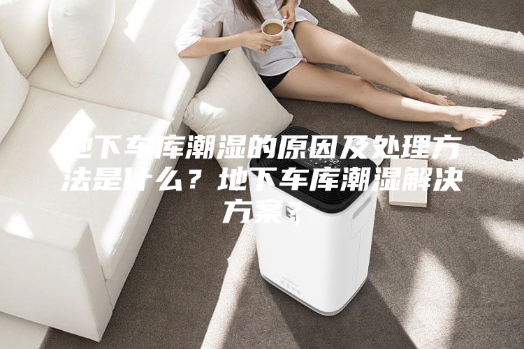 地下車庫潮濕的原因及處理方法是什么？地下車庫潮濕解決方案？