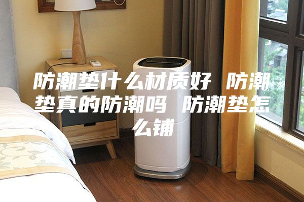 防潮墊什么材質好 防潮墊真的防潮嗎 防潮墊怎么鋪