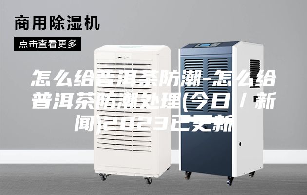 怎么給普洱茶防潮-怎么給普洱茶防潮處理(今日/新聞)2023已更新