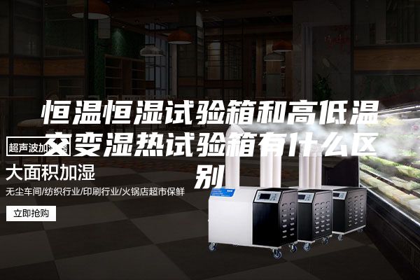 恒溫恒濕試驗箱和高低溫交變濕熱試驗箱有什么區(qū)別