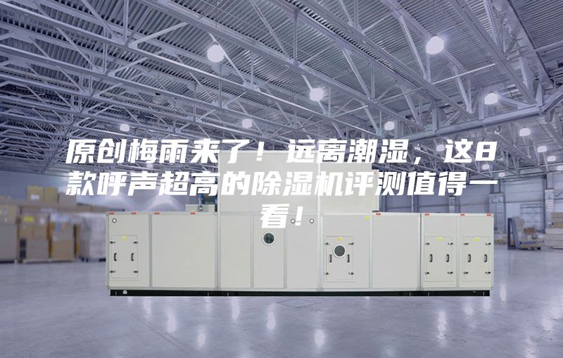 原創(chuàng)梅雨來了！遠(yuǎn)離潮濕，這8款呼聲超高的除濕機(jī)評(píng)測(cè)值得一看！