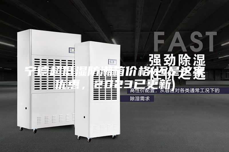 寧德超低濕防潮箱價(jià)格(還是這家優(yōu)惠，2023已更新)
