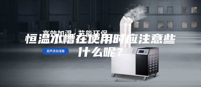 恒溫水槽在使用時(shí)應(yīng)注意些什么呢?