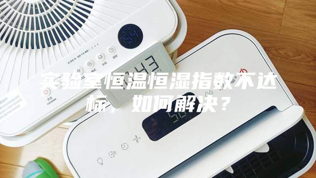 實驗室恒溫恒濕指數不達標，如何解決？