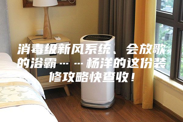 消毒級新風系統、會放歌的浴霸……楊洋的這份裝修攻略快查收!