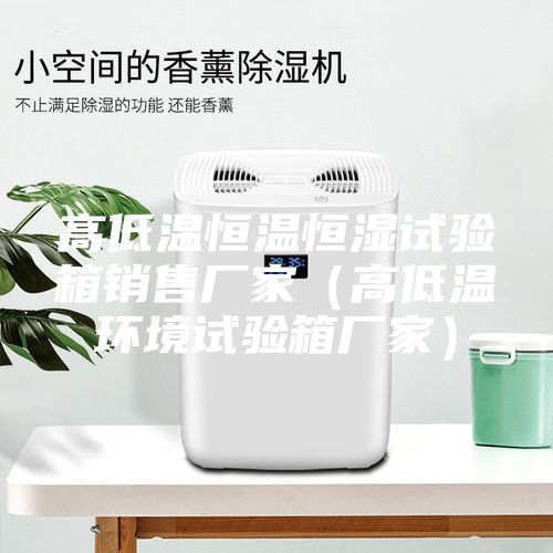 高低溫恒溫恒濕試驗(yàn)箱銷售廠家（高低溫環(huán)境試驗(yàn)箱廠家）