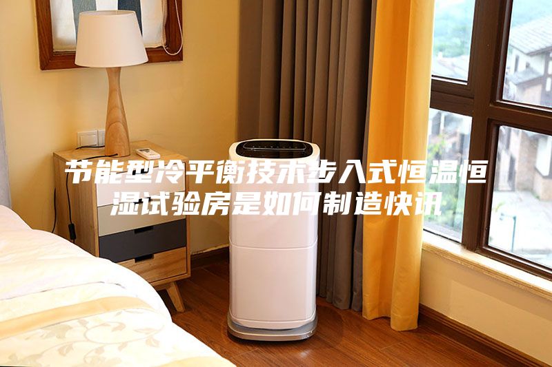 節(jié)能型冷平衡技術(shù)步入式恒溫恒濕試驗房是如何制造快訊