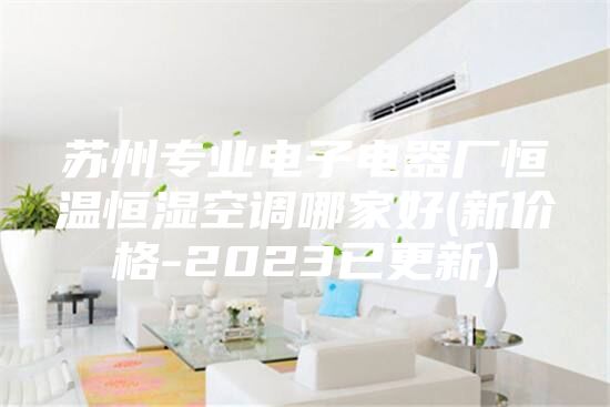 蘇州專業(yè)電子電器廠恒溫恒濕空調(diào)哪家好(新價(jià)格-2023已更新)