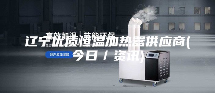 遼寧優(yōu)質(zhì)恒溫加熱器供應(yīng)商(今日／資訊)