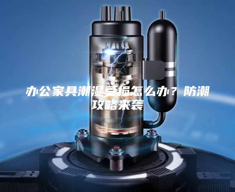 辦公家具潮濕受損怎么辦？防潮攻略來襲